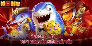 Đánh Cá Vui Vẻ NOHU - Top 1 Game Đổi Thưởng Hấp Dẫn